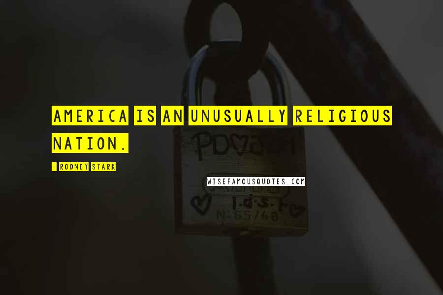 Rodney Stark Quotes: America is an unusually religious nation.
