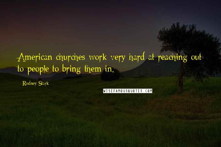Rodney Stark Quotes: American churches work very hard at reaching out to people to bring them in.
