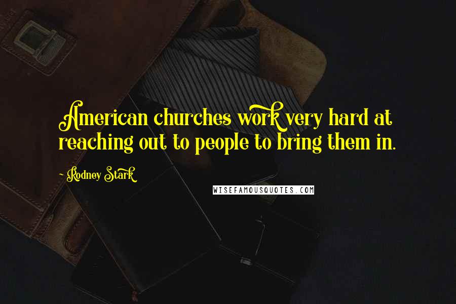 Rodney Stark Quotes: American churches work very hard at reaching out to people to bring them in.