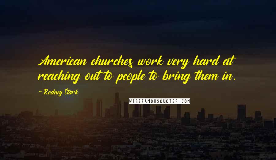 Rodney Stark Quotes: American churches work very hard at reaching out to people to bring them in.