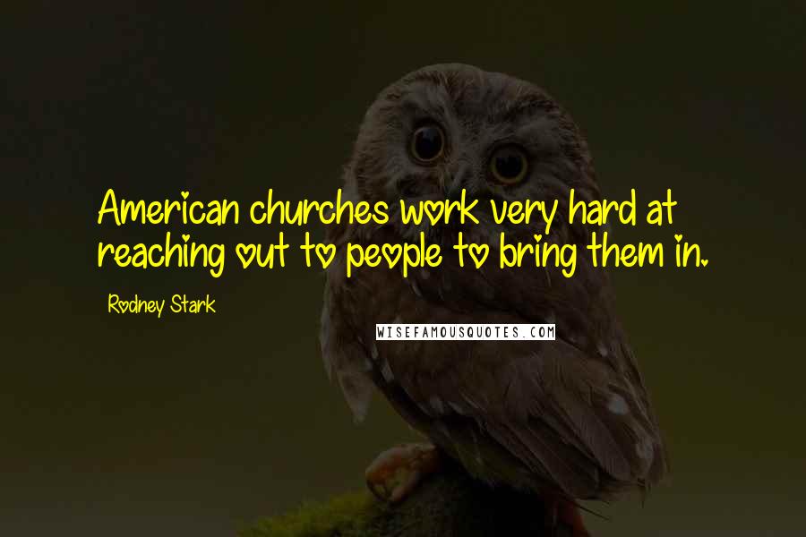 Rodney Stark Quotes: American churches work very hard at reaching out to people to bring them in.