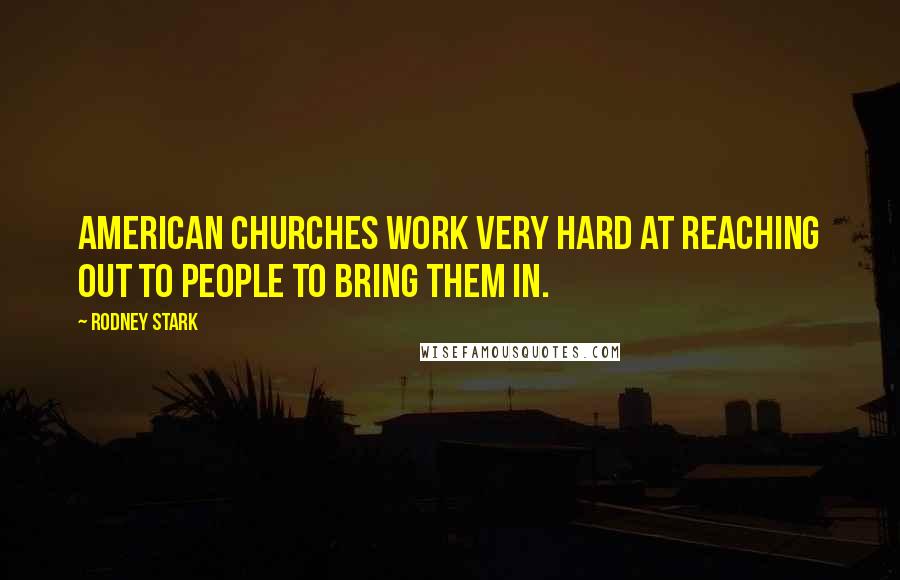 Rodney Stark Quotes: American churches work very hard at reaching out to people to bring them in.