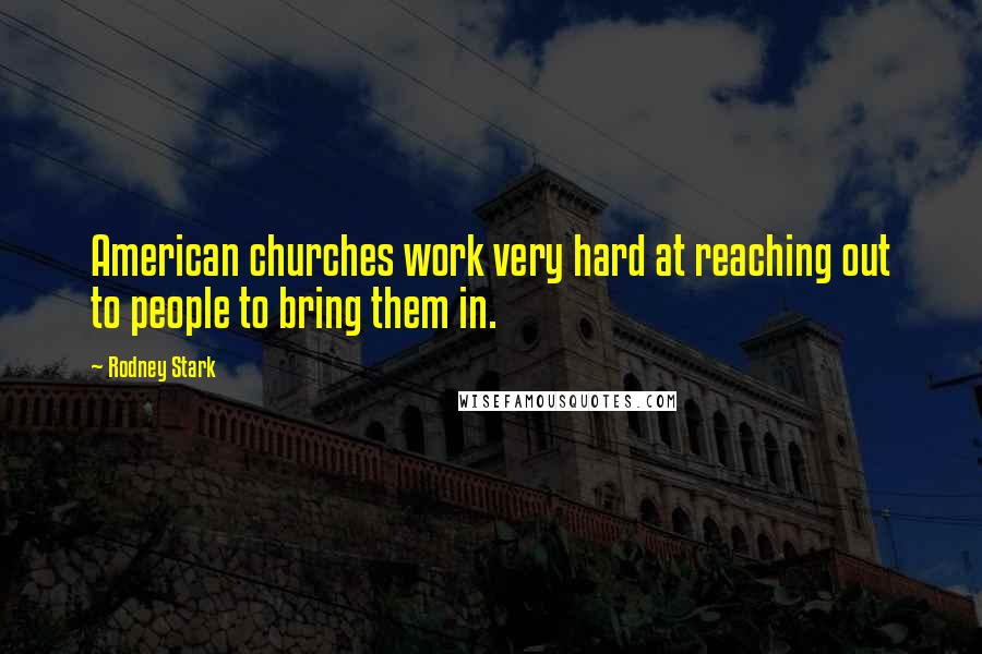 Rodney Stark Quotes: American churches work very hard at reaching out to people to bring them in.