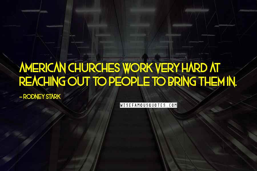 Rodney Stark Quotes: American churches work very hard at reaching out to people to bring them in.