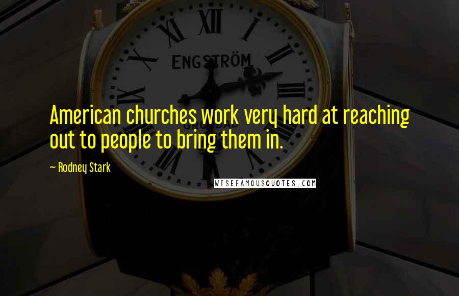 Rodney Stark Quotes: American churches work very hard at reaching out to people to bring them in.