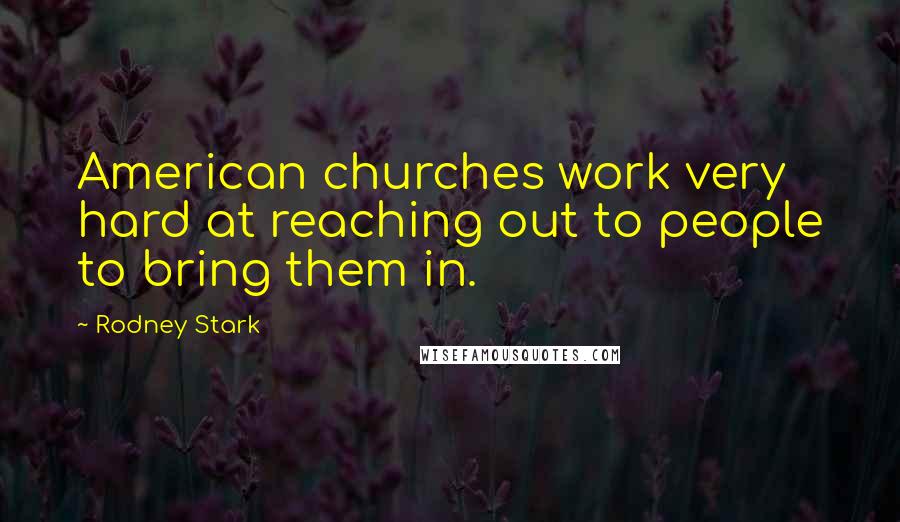 Rodney Stark Quotes: American churches work very hard at reaching out to people to bring them in.