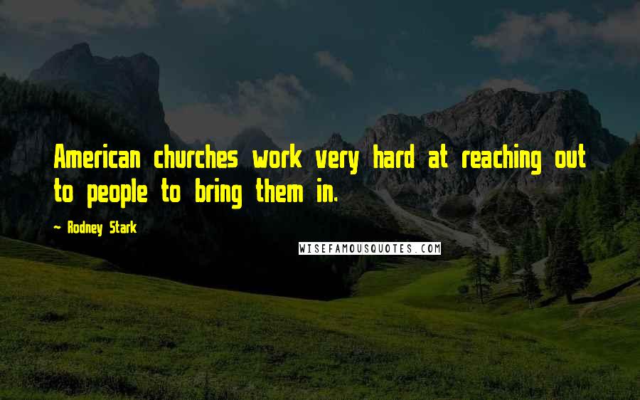 Rodney Stark Quotes: American churches work very hard at reaching out to people to bring them in.