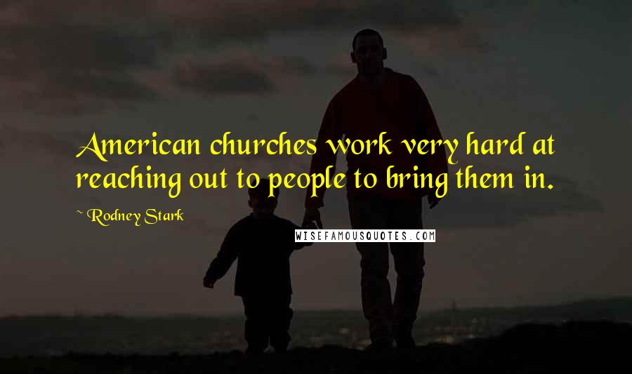 Rodney Stark Quotes: American churches work very hard at reaching out to people to bring them in.