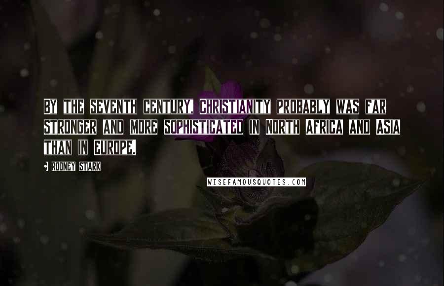 Rodney Stark Quotes: By the seventh century, Christianity probably was far stronger and more sophisticated in North Africa and Asia than in Europe.