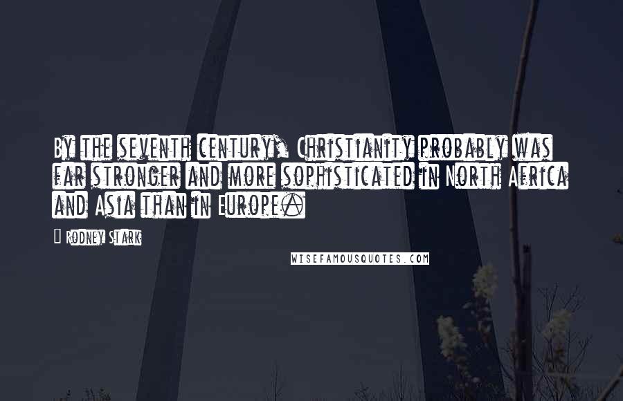 Rodney Stark Quotes: By the seventh century, Christianity probably was far stronger and more sophisticated in North Africa and Asia than in Europe.