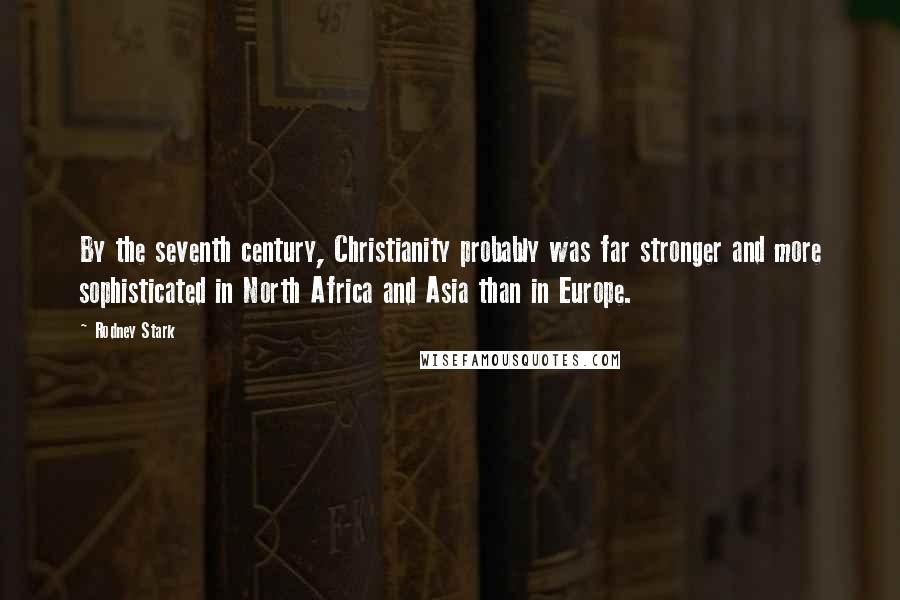 Rodney Stark Quotes: By the seventh century, Christianity probably was far stronger and more sophisticated in North Africa and Asia than in Europe.