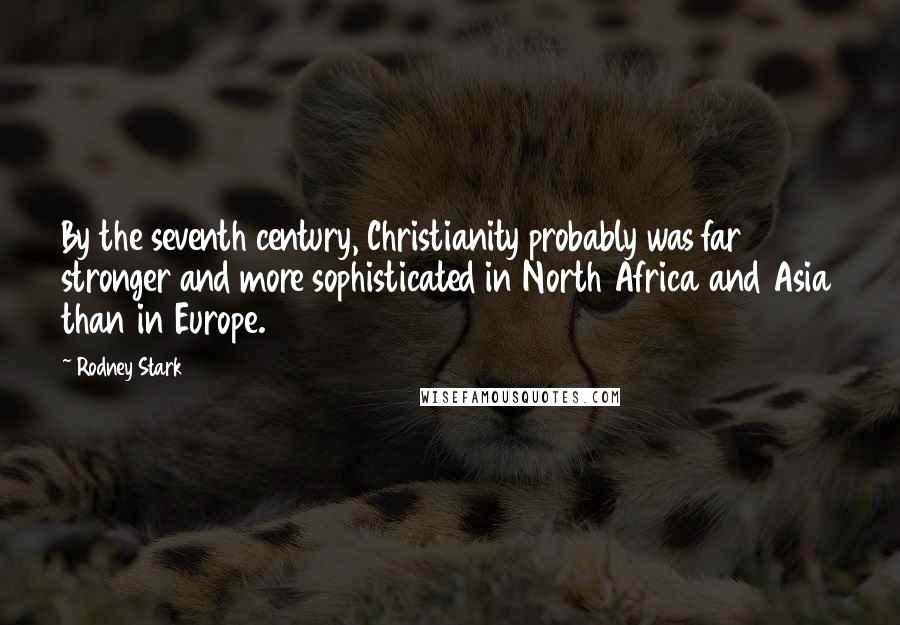 Rodney Stark Quotes: By the seventh century, Christianity probably was far stronger and more sophisticated in North Africa and Asia than in Europe.
