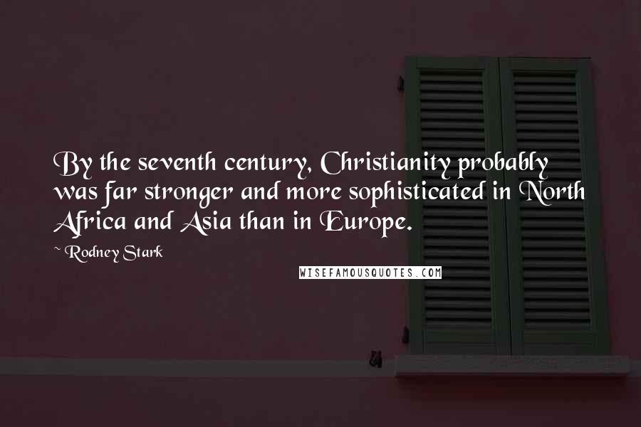 Rodney Stark Quotes: By the seventh century, Christianity probably was far stronger and more sophisticated in North Africa and Asia than in Europe.