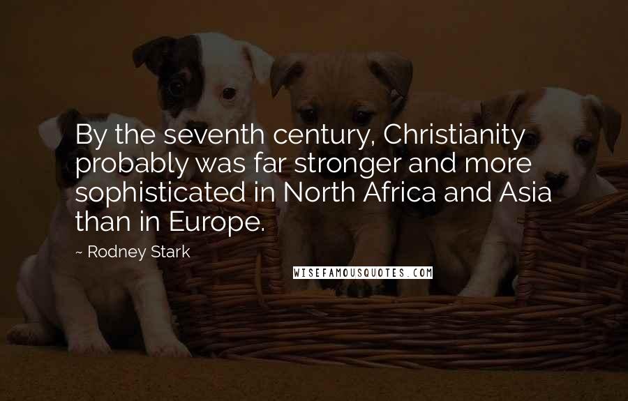 Rodney Stark Quotes: By the seventh century, Christianity probably was far stronger and more sophisticated in North Africa and Asia than in Europe.