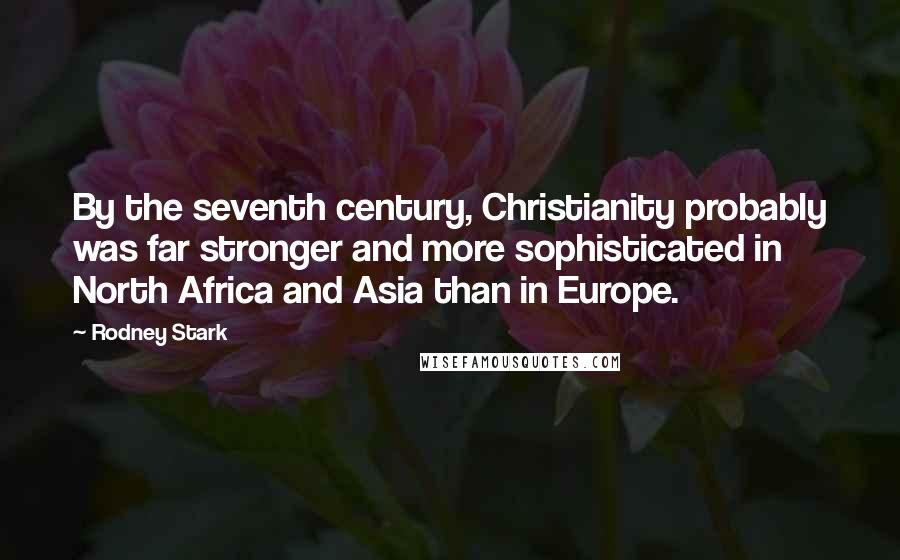 Rodney Stark Quotes: By the seventh century, Christianity probably was far stronger and more sophisticated in North Africa and Asia than in Europe.