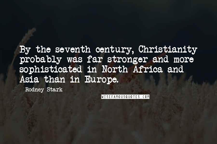 Rodney Stark Quotes: By the seventh century, Christianity probably was far stronger and more sophisticated in North Africa and Asia than in Europe.