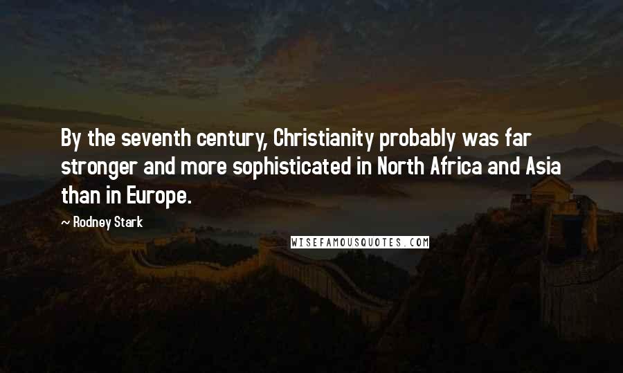 Rodney Stark Quotes: By the seventh century, Christianity probably was far stronger and more sophisticated in North Africa and Asia than in Europe.