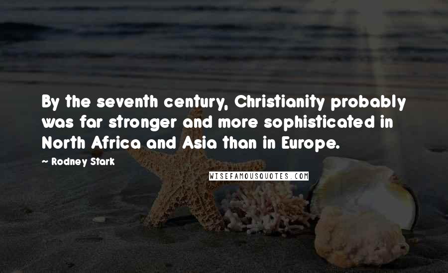 Rodney Stark Quotes: By the seventh century, Christianity probably was far stronger and more sophisticated in North Africa and Asia than in Europe.