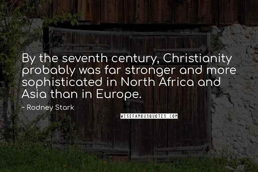 Rodney Stark Quotes: By the seventh century, Christianity probably was far stronger and more sophisticated in North Africa and Asia than in Europe.