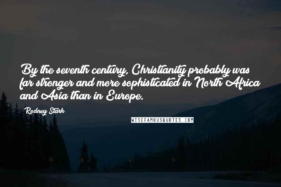 Rodney Stark Quotes: By the seventh century, Christianity probably was far stronger and more sophisticated in North Africa and Asia than in Europe.