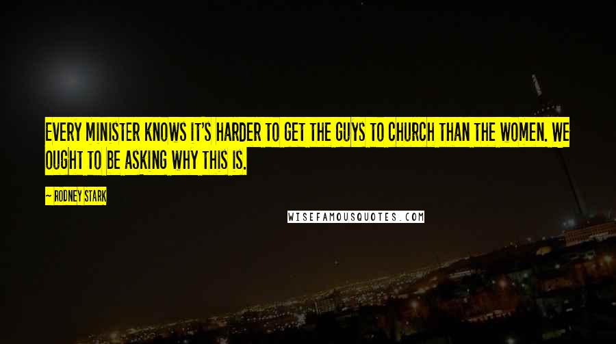 Rodney Stark Quotes: Every minister knows it's harder to get the guys to church than the women. We ought to be asking why this is.