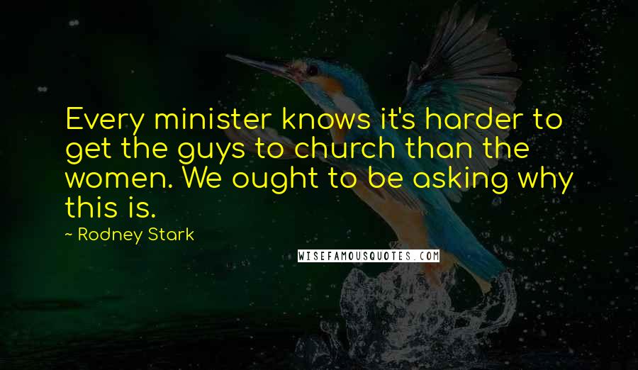 Rodney Stark Quotes: Every minister knows it's harder to get the guys to church than the women. We ought to be asking why this is.