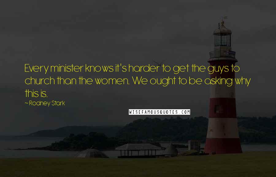 Rodney Stark Quotes: Every minister knows it's harder to get the guys to church than the women. We ought to be asking why this is.