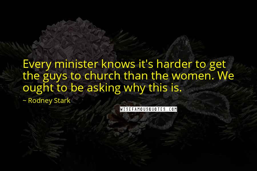 Rodney Stark Quotes: Every minister knows it's harder to get the guys to church than the women. We ought to be asking why this is.