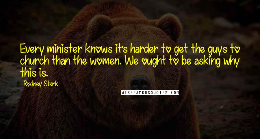 Rodney Stark Quotes: Every minister knows it's harder to get the guys to church than the women. We ought to be asking why this is.