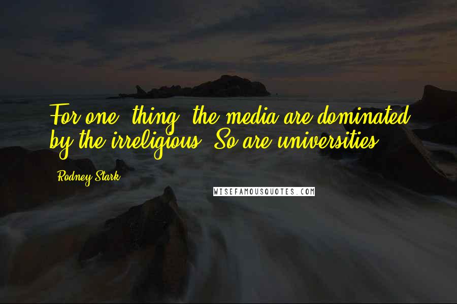 Rodney Stark Quotes: For one, thing, the media are dominated by the irreligious. So are universities.