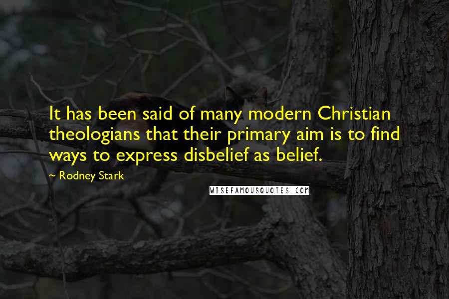 Rodney Stark Quotes: It has been said of many modern Christian theologians that their primary aim is to find ways to express disbelief as belief.