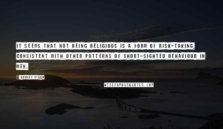 Rodney Stark Quotes: It seems that not being religious is a form of risk-taking, consistent with other patterns of short-sighted behaviour in men.