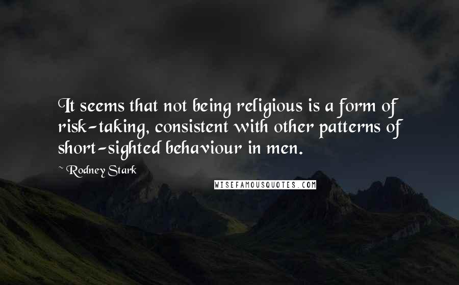 Rodney Stark Quotes: It seems that not being religious is a form of risk-taking, consistent with other patterns of short-sighted behaviour in men.
