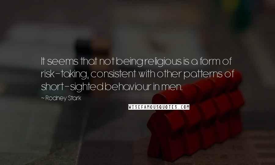 Rodney Stark Quotes: It seems that not being religious is a form of risk-taking, consistent with other patterns of short-sighted behaviour in men.