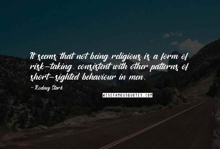 Rodney Stark Quotes: It seems that not being religious is a form of risk-taking, consistent with other patterns of short-sighted behaviour in men.