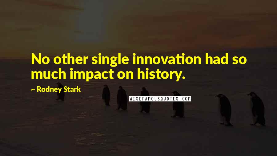 Rodney Stark Quotes: No other single innovation had so much impact on history.