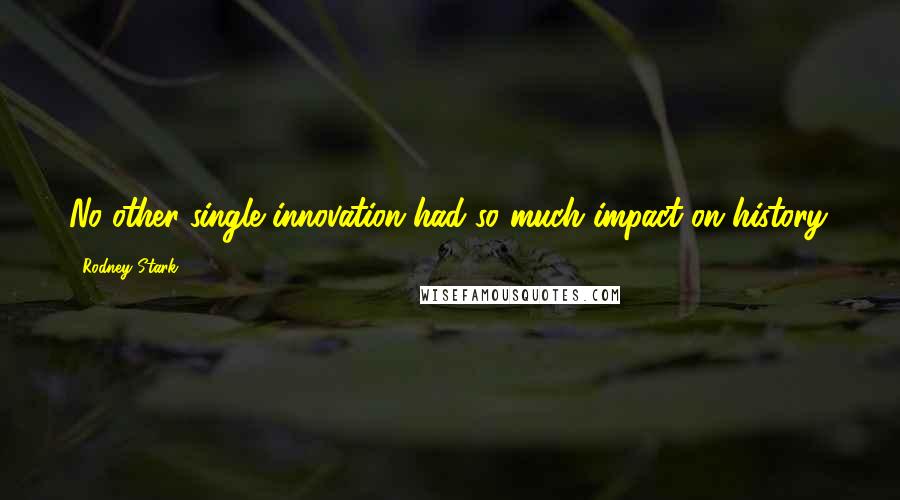 Rodney Stark Quotes: No other single innovation had so much impact on history.