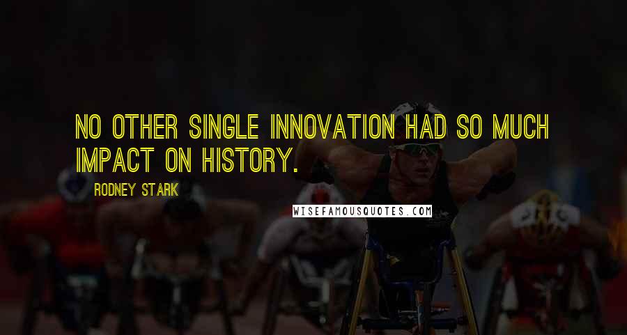 Rodney Stark Quotes: No other single innovation had so much impact on history.