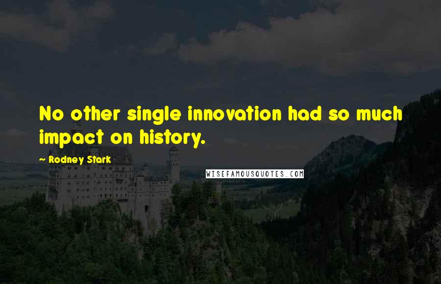 Rodney Stark Quotes: No other single innovation had so much impact on history.