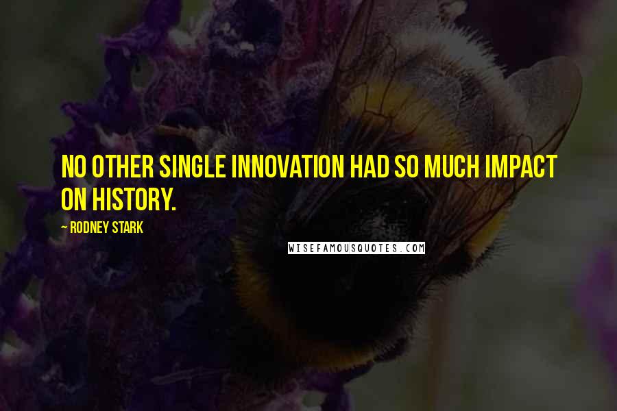 Rodney Stark Quotes: No other single innovation had so much impact on history.