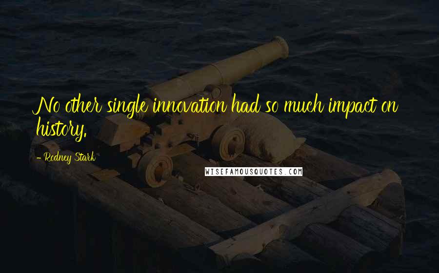 Rodney Stark Quotes: No other single innovation had so much impact on history.