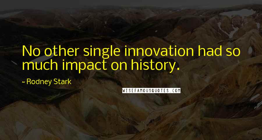 Rodney Stark Quotes: No other single innovation had so much impact on history.