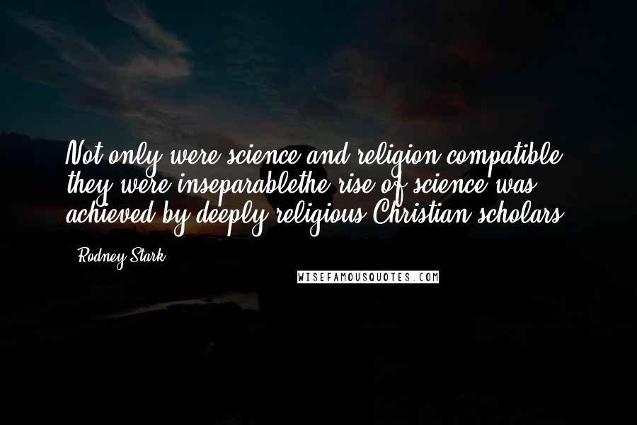 Rodney Stark Quotes: Not only were science and religion compatible, they were inseparablethe rise of science was achieved by deeply religious Christian scholars.