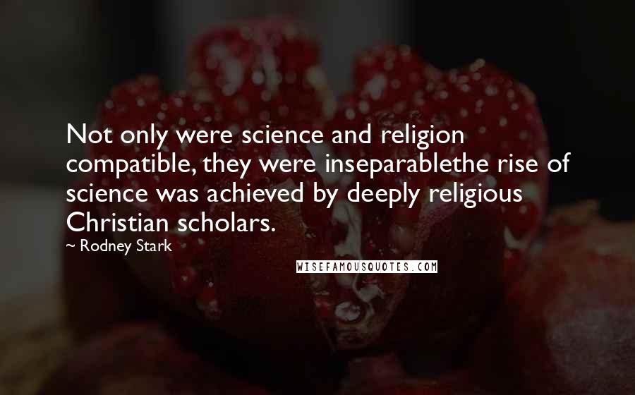 Rodney Stark Quotes: Not only were science and religion compatible, they were inseparablethe rise of science was achieved by deeply religious Christian scholars.