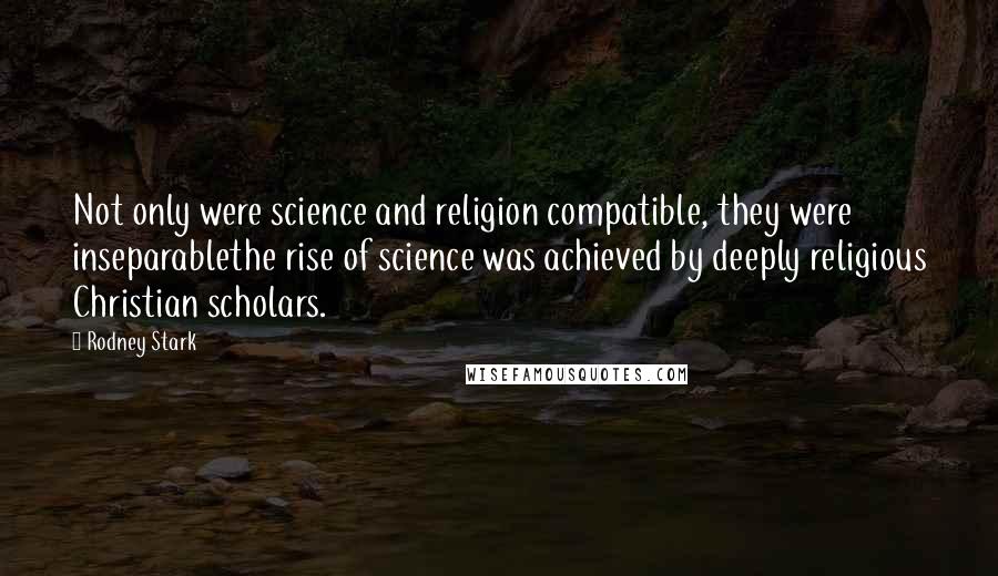 Rodney Stark Quotes: Not only were science and religion compatible, they were inseparablethe rise of science was achieved by deeply religious Christian scholars.