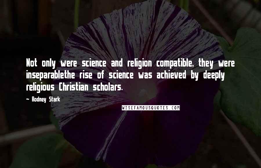 Rodney Stark Quotes: Not only were science and religion compatible, they were inseparablethe rise of science was achieved by deeply religious Christian scholars.