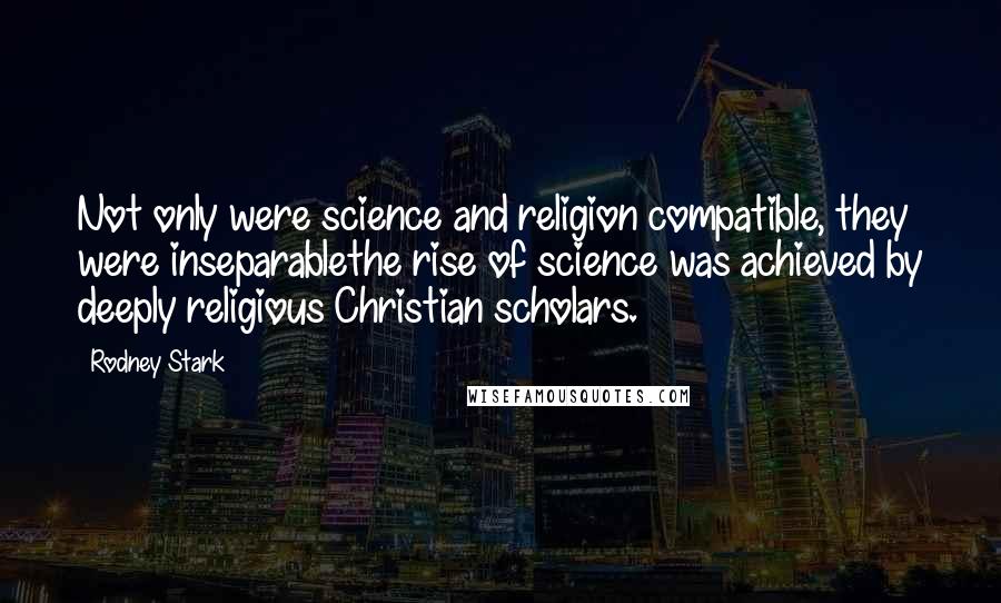 Rodney Stark Quotes: Not only were science and religion compatible, they were inseparablethe rise of science was achieved by deeply religious Christian scholars.