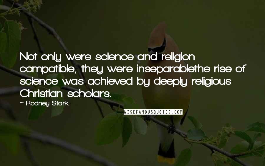 Rodney Stark Quotes: Not only were science and religion compatible, they were inseparablethe rise of science was achieved by deeply religious Christian scholars.