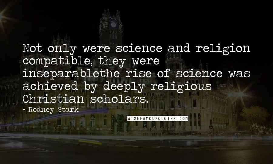 Rodney Stark Quotes: Not only were science and religion compatible, they were inseparablethe rise of science was achieved by deeply religious Christian scholars.