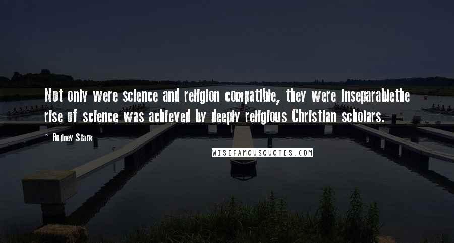 Rodney Stark Quotes: Not only were science and religion compatible, they were inseparablethe rise of science was achieved by deeply religious Christian scholars.